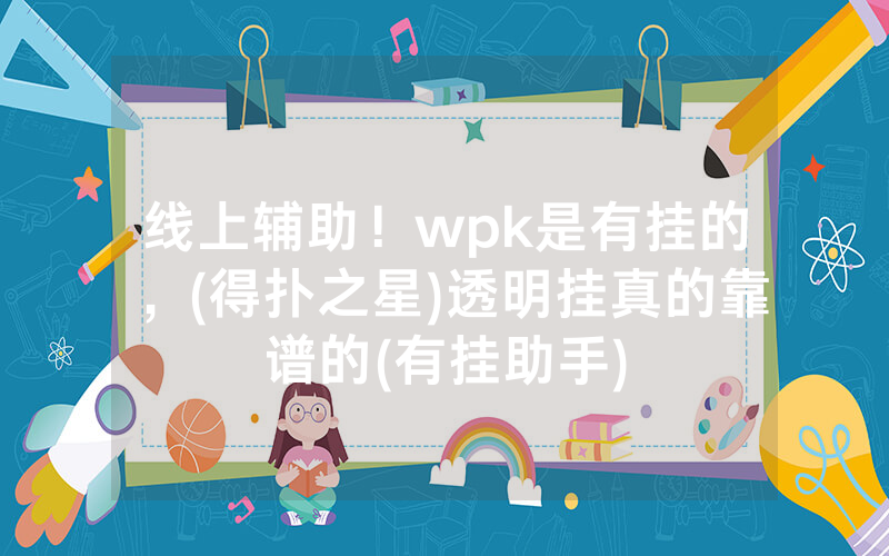 线上辅助！wpk是有挂的，(得扑之星)透明挂真的靠谱的(有挂助手)