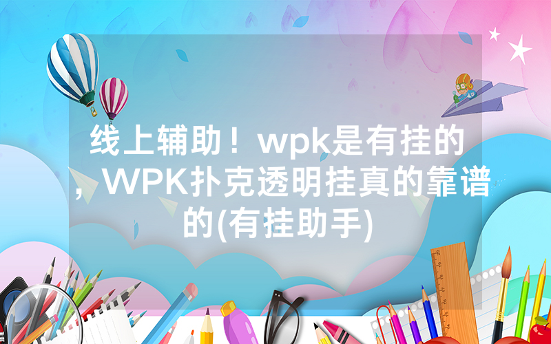线上辅助！wpk是有挂的，WPK扑克透明挂真的靠谱的(有挂助手)