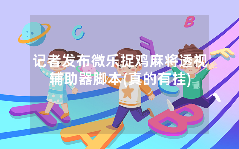 记者发布微乐捉鸡麻将透视辅助器脚本(真的有挂)