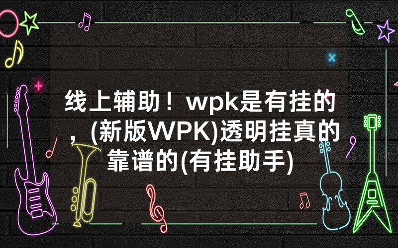 线上辅助！wpk是有挂的，(新版WPK)透明挂真的靠谱的(有挂助手)