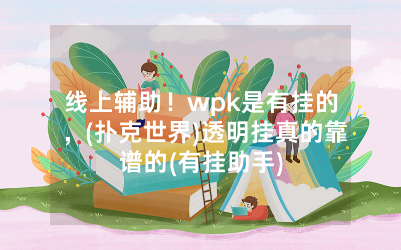 线上辅助！wpk是有挂的，(扑克世界)透明挂真的靠谱的(有挂助手)