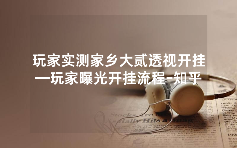玩家实测家乡大贰透视开挂—玩家曝光开挂流程-知乎