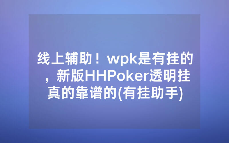 线上辅助！wpk是有挂的，新版HHPoker透明挂真的靠谱的(有挂助手)