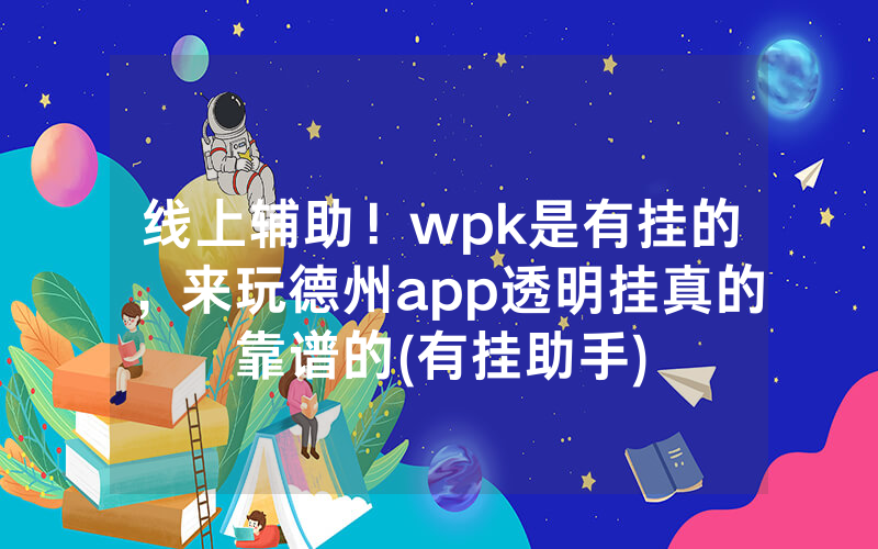 线上辅助！wpk是有挂的，来玩德州app透明挂真的靠谱的(有挂助手)