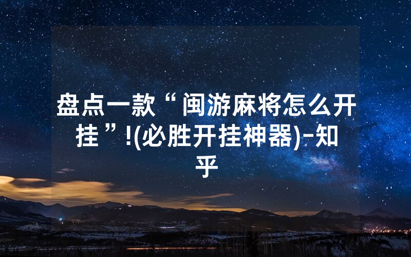 盘点一款“闽游麻将怎么开挂”!(必胜开挂神器)-知乎