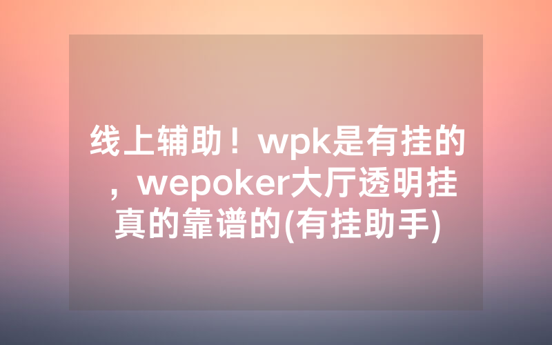 线上辅助！wpk是有挂的，wepoker大厅透明挂真的靠谱的(有挂助手)