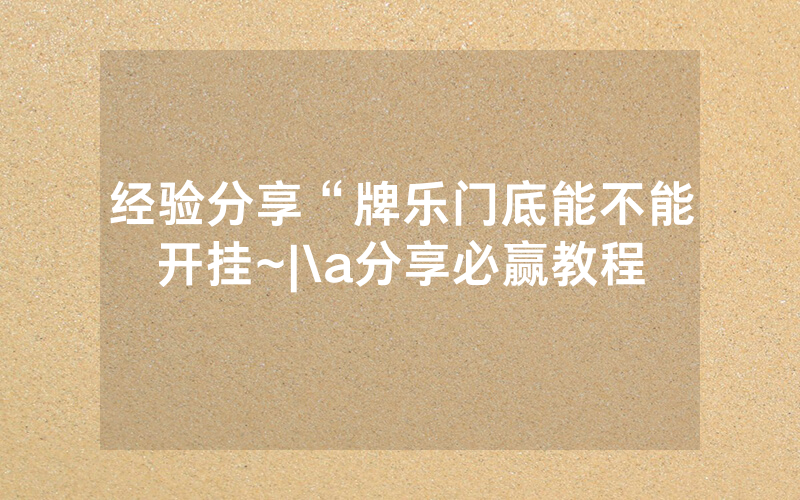 经验分享“牌乐门底能不能开挂~|\a分享必赢教程