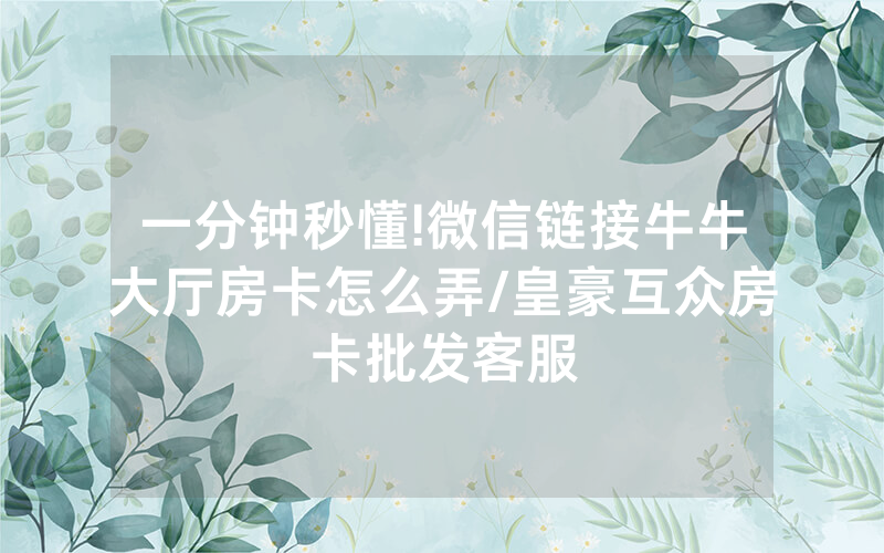 一分钟秒懂!微信链接牛牛大厅房卡怎么弄/皇豪互众房卡批发客服