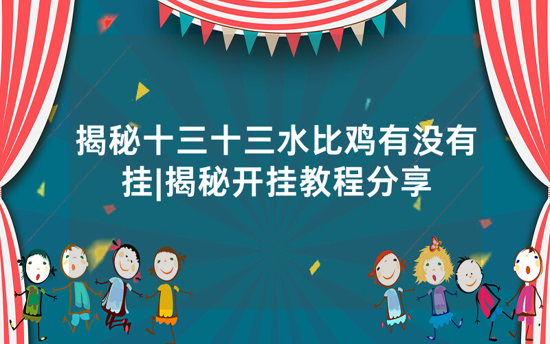 揭秘十三十三水比鸡有没有挂|揭秘开挂教程分享