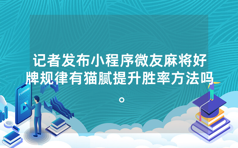 记者发布小程序微友麻将好牌规律有猫腻提升胜率方法吗。