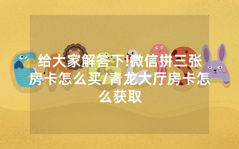 给大家解答下!微信拼三张房卡怎么买/青龙大厅房卡怎么获取