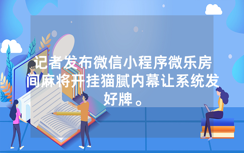记者发布微信小程序微乐房间麻将开挂猫腻内幕让系统发好牌。