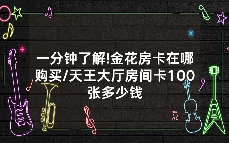 一分钟了解!金花房卡在哪购买/天王大厅房间卡100张多少钱