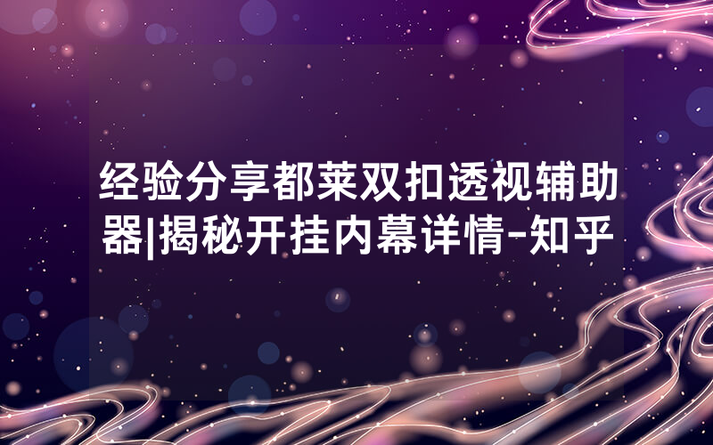 经验分享都莱双扣透视辅助器|揭秘开挂内幕详情-知乎