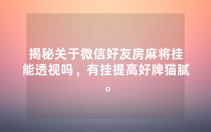 揭秘关于微信好友房麻将挂能透视吗，有挂提高好牌猫腻。