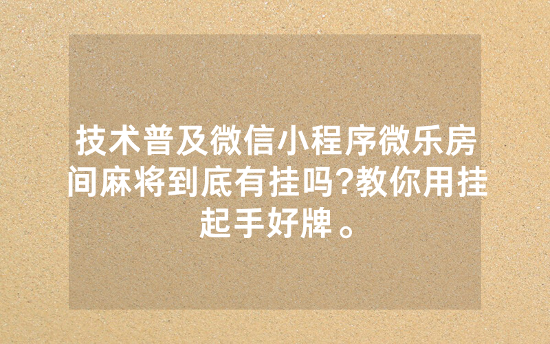 技术普及微信小程序微乐房间麻将到底有挂吗?教你用挂起手好牌。