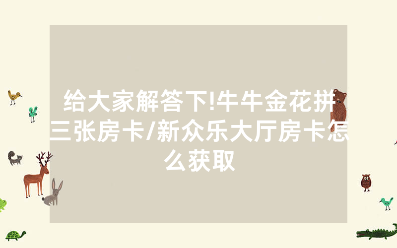 给大家解答下!牛牛金花拼三张房卡/新众乐大厅房卡怎么获取