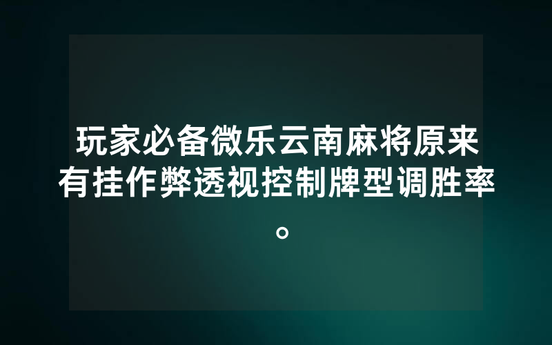 玩家必备微乐云南麻将原来有挂作弊透视控制牌型调胜率。
