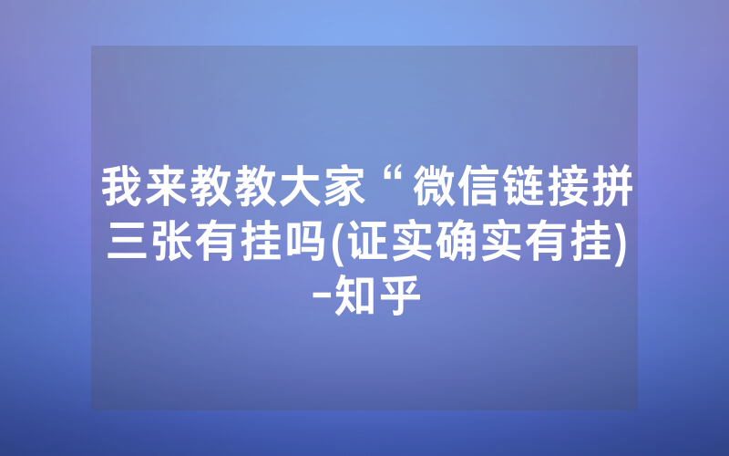 我来教教大家“微信链接拼三张有挂吗(证实确实有挂)-知乎