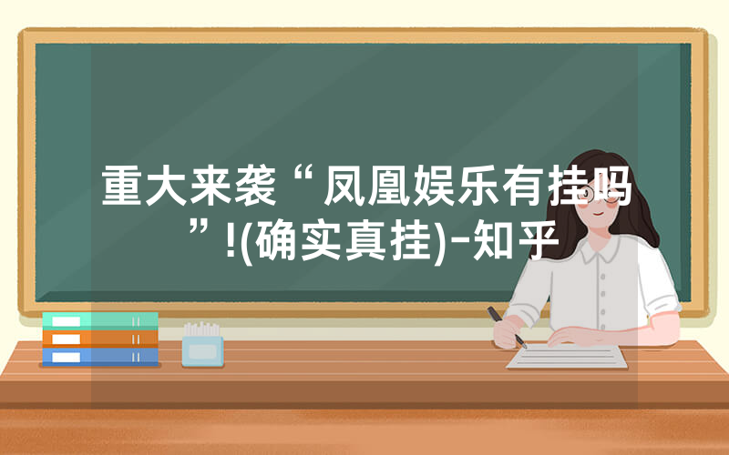 重大来袭“凤凰娱乐有挂吗”!(确实真挂)-知乎