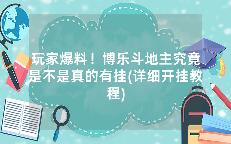 玩家爆料！博乐斗地主究竟是不是真的有挂(详细开挂教程)