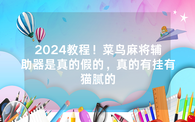 2024教程！菜鸟麻将辅助器是真的假的，真的有挂有猫腻的