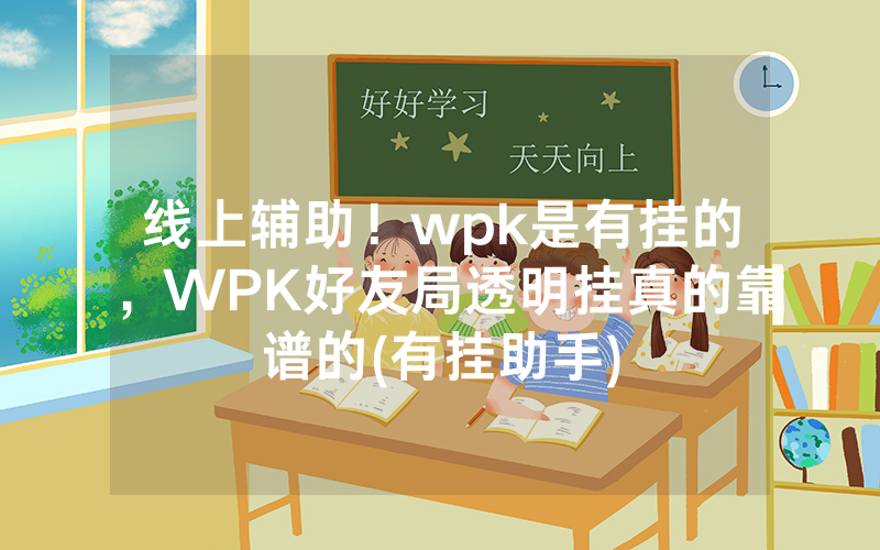 线上辅助！wpk是有挂的，WPK好友局透明挂真的靠谱的(有挂助手)