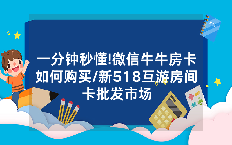 一分钟秒懂!微信牛牛房卡如何购买/新518互游房间卡批发市场