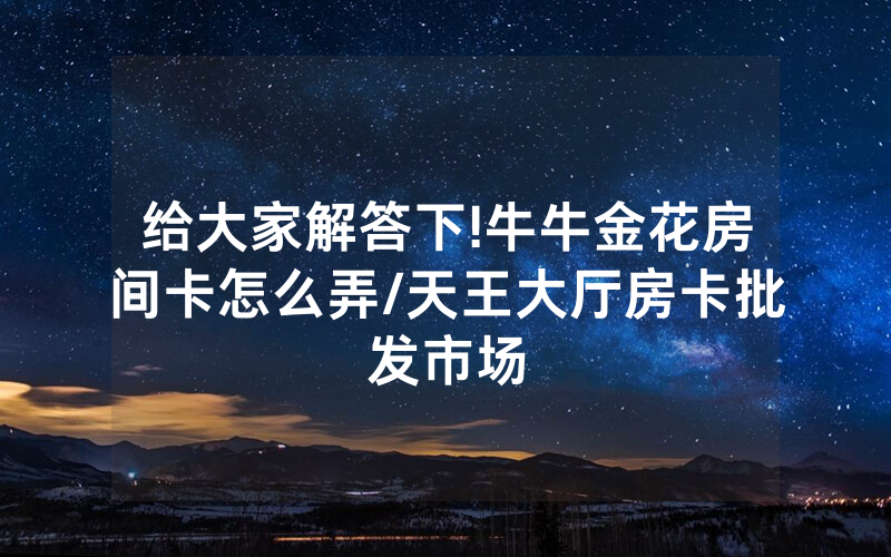 给大家解答下!牛牛金花房间卡怎么弄/天王大厅房卡批发市场