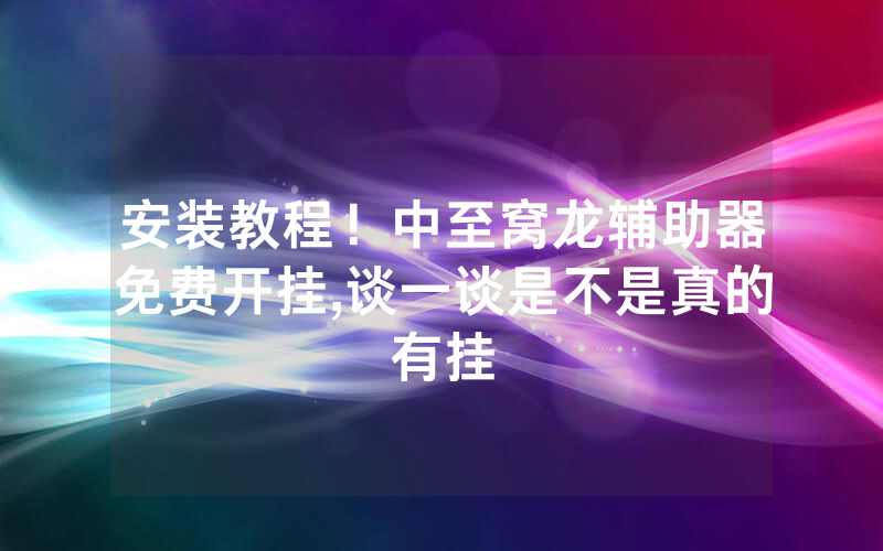 安装教程！中至窝龙辅助器免费开挂,谈一谈是不是真的有挂