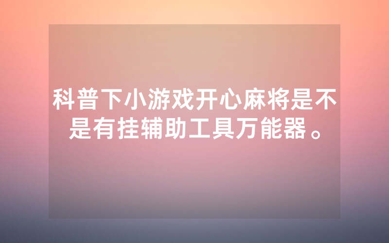 科普下小游戏开心麻将是不是有挂辅助工具万能器。