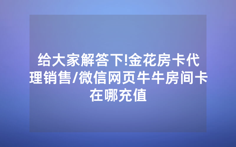 给大家解答下!金花房卡代理销售/微信网页牛牛房间卡在哪充值