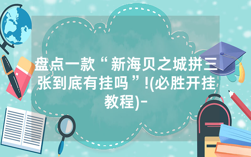 盘点一款“新海贝之城拼三张到底有挂吗”!(必胜开挂教程)-