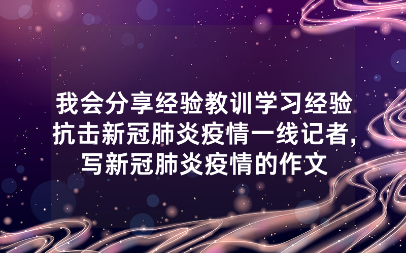 我会分享经验教训学习经验抗击新冠肺炎疫情一线记者,写新冠肺炎疫情的作文