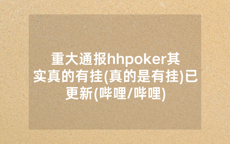 重大通报hhpoker其实真的有挂(真的是有挂)已更新(哔哩/哔哩)