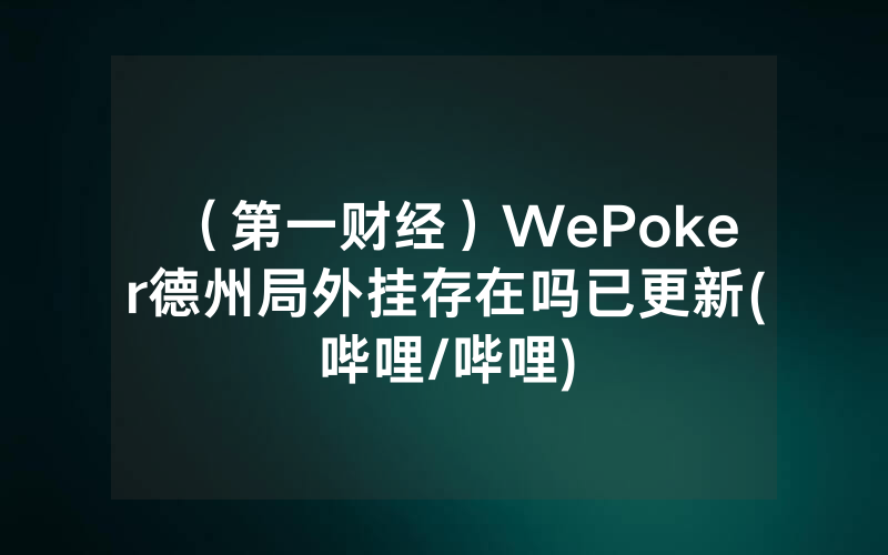 （第一财经）WePoker德州局外挂存在吗已更新(哔哩/哔哩)
