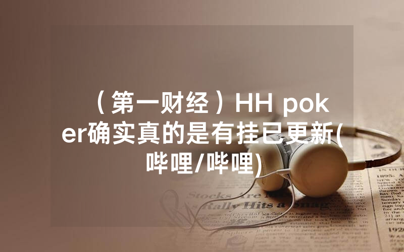 （第一财经）HH poker确实真的是有挂已更新(哔哩/哔哩)