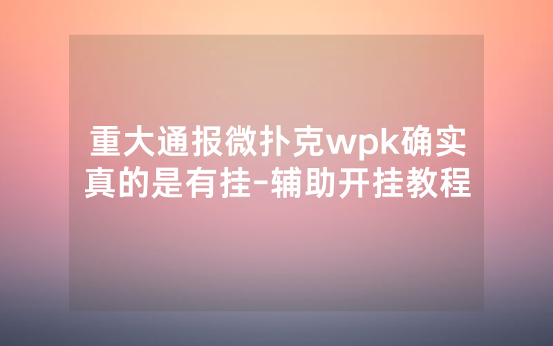 重大通报微扑克wpk确实真的是有挂-辅助开挂教程