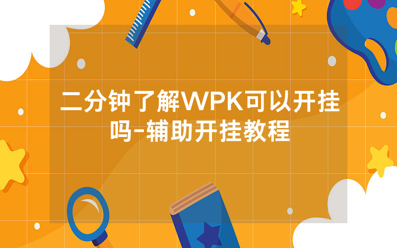 二分钟了解WPK可以开挂吗-辅助开挂教程
