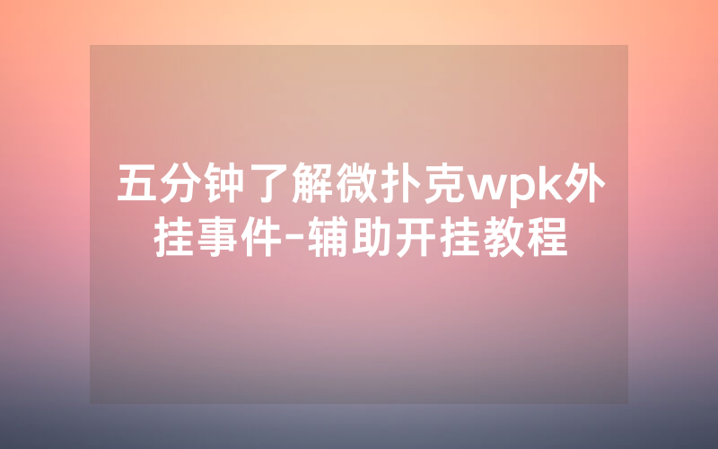 五分钟了解微扑克wpk外挂事件-辅助开挂教程
