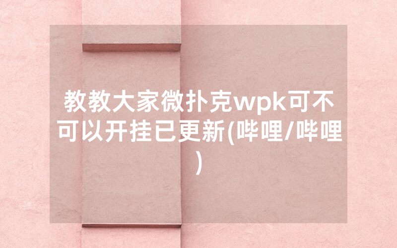 教教大家微扑克wpk可不可以开挂已更新(哔哩/哔哩)