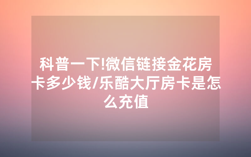 科普一下!微信链接金花房卡多少钱/乐酷大厅房卡是怎么充值
