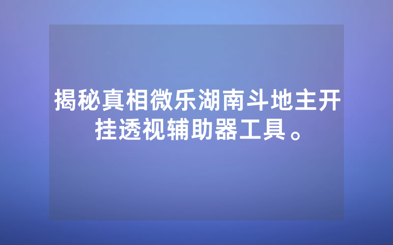 揭秘真相微乐湖南斗地主开挂透视辅助器工具。