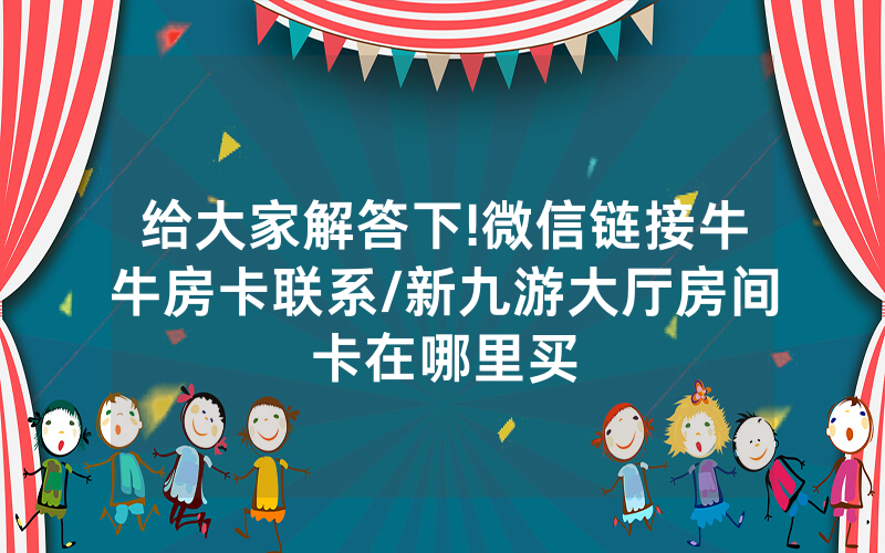 给大家解答下!微信链接牛牛房卡联系/新九游大厅房间卡在哪里买