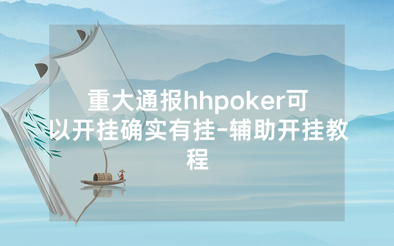 重大通报hhpoker可以开挂确实有挂-辅助开挂教程