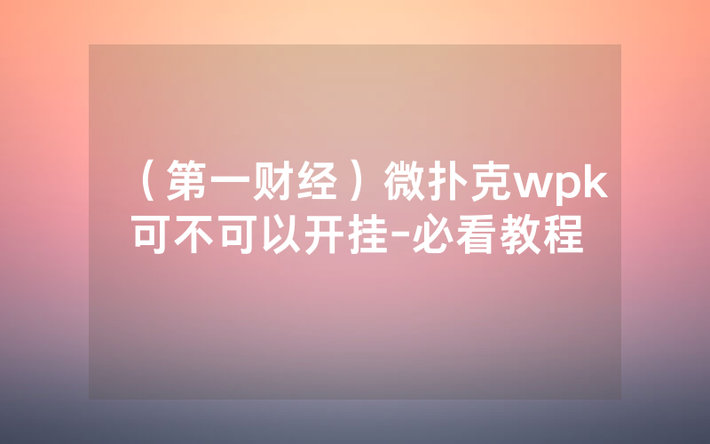 （第一财经）微扑克wpk可不可以开挂-必看教程