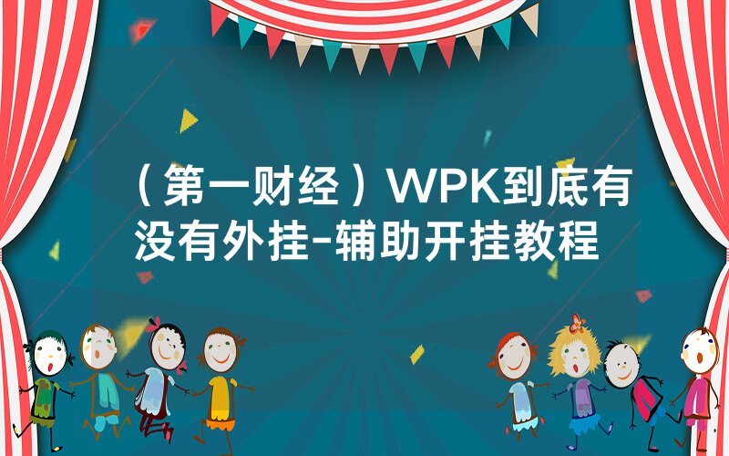 （第一财经）WPK到底有没有外挂-辅助开挂教程