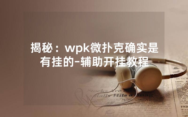揭秘：wpk微扑克确实是有挂的-辅助开挂教程