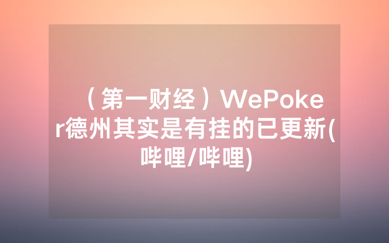 （第一财经）WePoker德州其实是有挂的已更新(哔哩/哔哩)