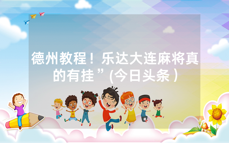 德州教程！乐达大连麻将真的有挂”(今日头条）